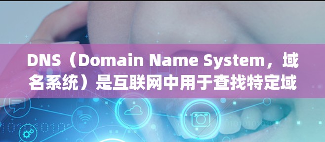 DNS（Domain Name System，域名系统）是互联网中用于查找特定域名地址的一种系统。DNS通过解析域名和对应的IP地址，帮助用户访问互联网上的网站、服务、应用等