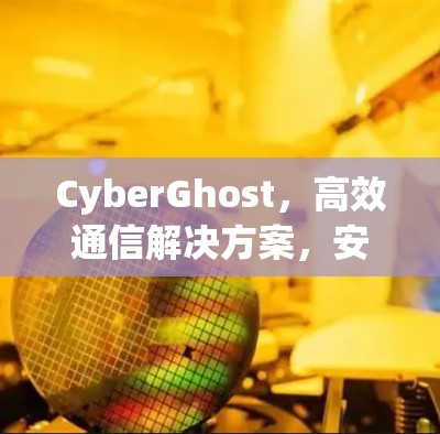 CyberGhost，高效通信解决方案，安全第一