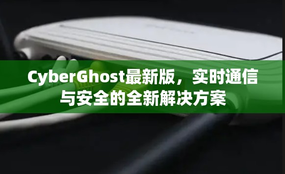 CyberGhost最新版,实时通信与安全的全新解决方案 CyberGhost最新版,实时通信与安全的全新解决方案