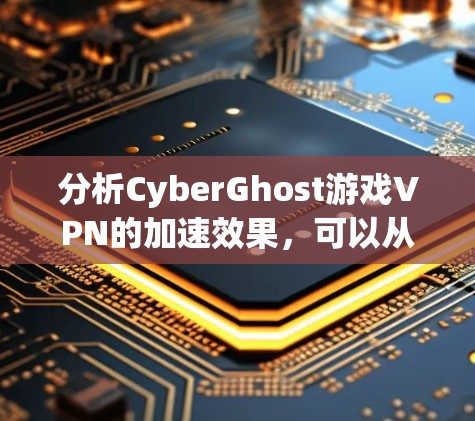 分析CyberGhost游戏VPN的加速效果，可以从以下几个方面进行
