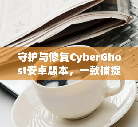守护与修复CyberGhost安卓版本，一款捕捉世界的完美守护者