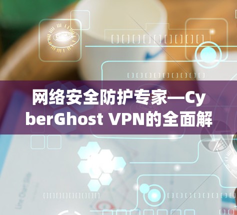 网络安全防护专家—CyberGhost VPN的全面解决方案 网络安全防护专家—CyberGhost VPN的全面解决方案