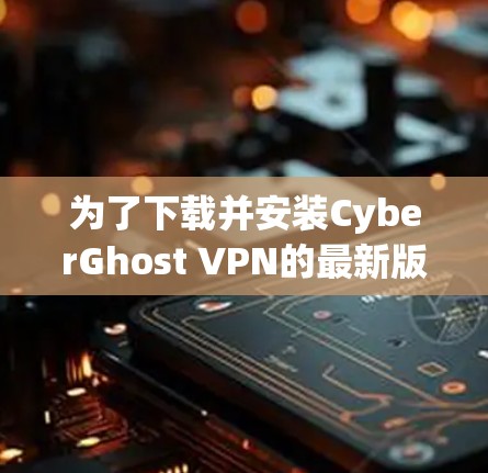 为了下载并安装CyberGhost VPN的最新版高速VPN软件,您可以按照以下步骤操作 为了下载并安装CyberGhost VPN的最新版高速VPN软件,您可以按照以下步骤操作