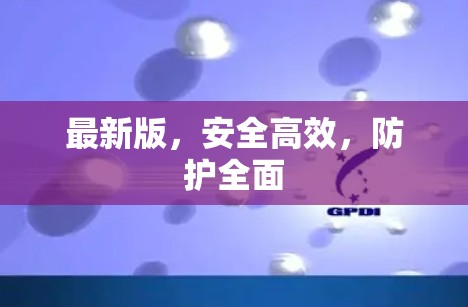 最新版,安全高效,防护全面 最新版,安全高效,防护全面