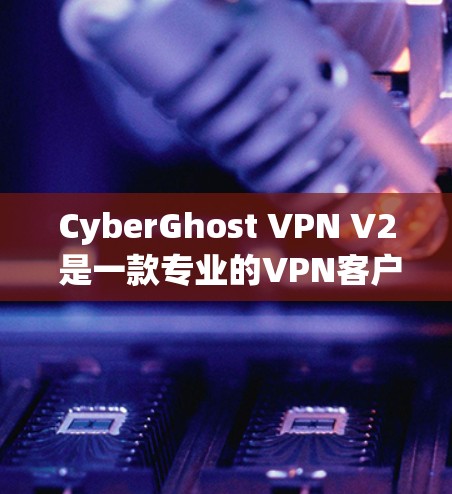 CyberGhost VPN V2 是一款专业的VPN客户端,特别适合需要详细配置和管理的用户。以下是对它的详细介绍 CyberGhost VPN V2 是一款专业的VPN客户端,特别适合需要详细配置和管理的用户。以下是对它的详细介绍