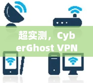 超实测,CyberGhost VPN 真的太棒了 超实测,CyberGhost VPN 真的太棒了