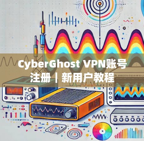CyberGhost VPN账号注册｜新用户教程