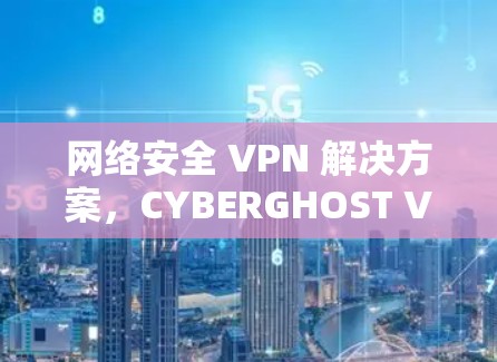 网络安全 VPN 解决方案，CYBERGHOST VPN 系列