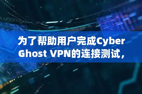 为了帮助用户完成CyberGhost VPN的连接测试，以下是一个详细且结构化的步骤指南