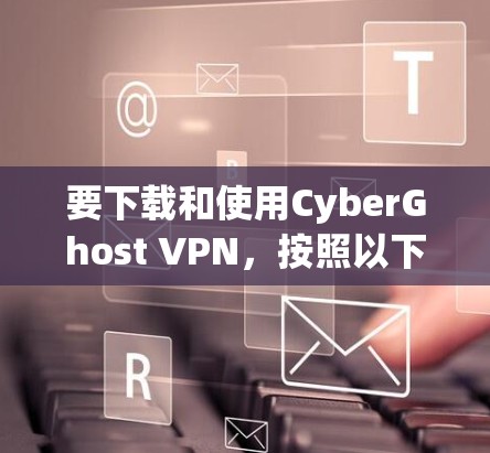 要下载和使用CyberGhost VPN，按照以下步骤操作