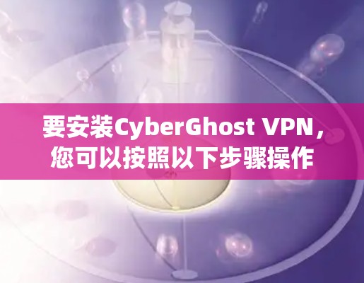 要安装CyberGhost VPN，您可以按照以下步骤操作