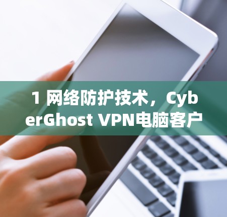 1 网络防护技术，CyberGhost VPN电脑客户端下载