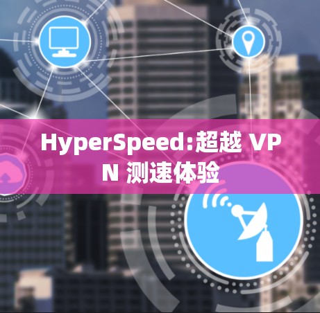 HyperSpeed:超越 VPN 测速体验