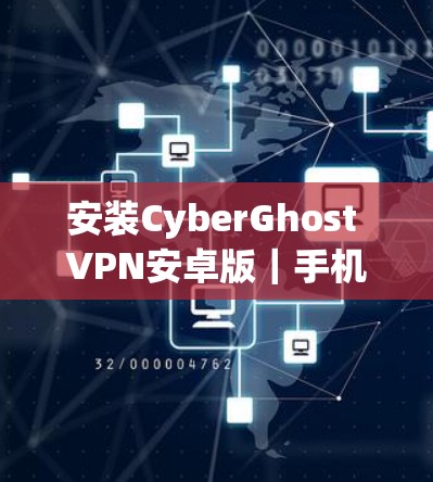 安装CyberGhost VPN安卓版｜手机安全VPN使用指南
