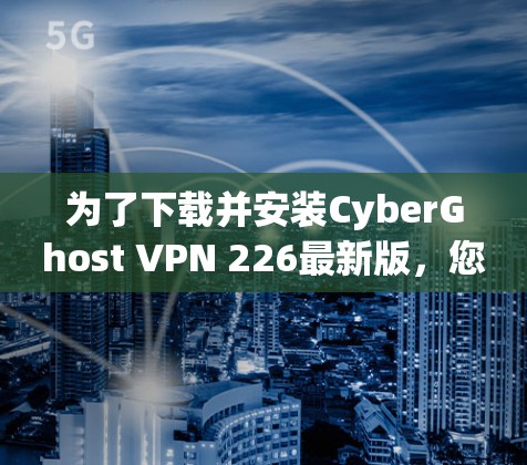 为了下载并安装CyberGhost VPN 226最新版，您可以按照以下步骤进行